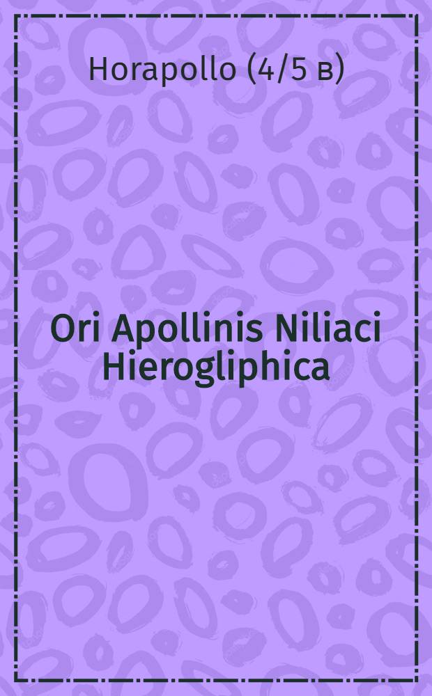 Ori Apollinis Niliaci Hierogliphica = Ὤ&rho;&omicron;&upsilon; Ἀ&pi;ό&lambda;&lambda;&omega;&nu;&omicron;&sigmaf; &Nu;&epsilon;&iota;&lambda;ώ&omicron;&upsilon; Ἱ&epsilon;&rho;&omicron;&gamma;&lambda;ύ&phi;&iota;&kappa;&alpha;