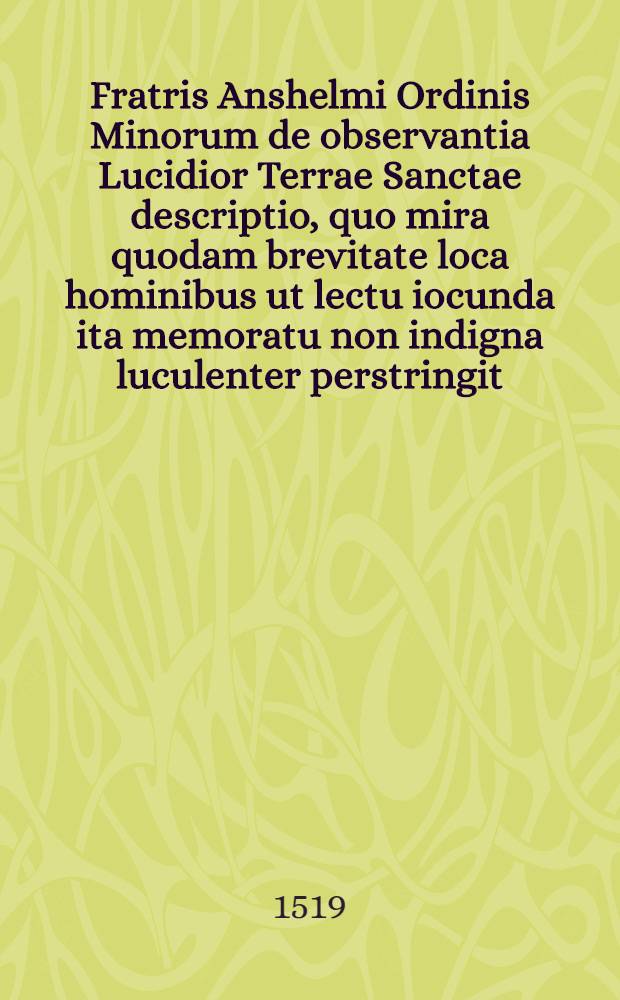 Fratris Anshelmi Ordinis Minorum de observantia Lucidior Terrae Sanctae descriptio, quo mira quodam brevitate loca hominibus ut lectu iocunda ita memoratu non indigna luculenter perstringit