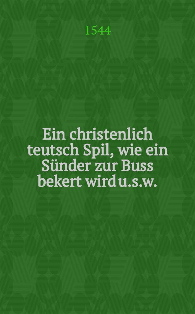 Ein christenlich teutsch Spil, wie ein S&uuml;nder zur Buss bekert wird u.s.w.