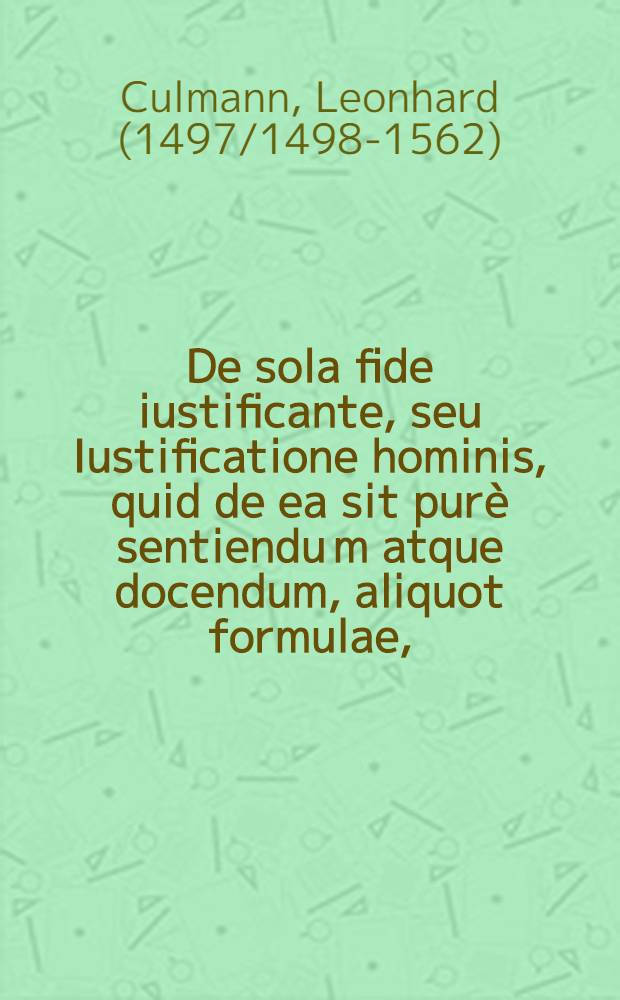 De sola fide iustificante, seu Iustificatione hominis, quid de ea sit pur&egrave; sentiendu[m] atque docendum, aliquot formulae,