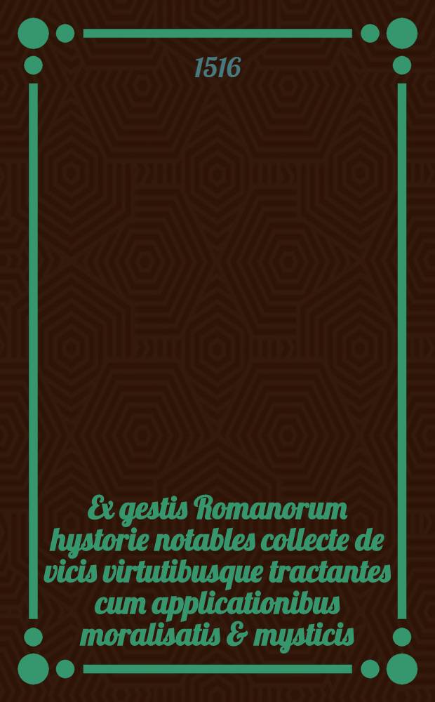 [Ex gestis Romanorum hystorie notables collecte de vicis virtutibusque tractantes cum applicationibus moralisatis & mysticis]