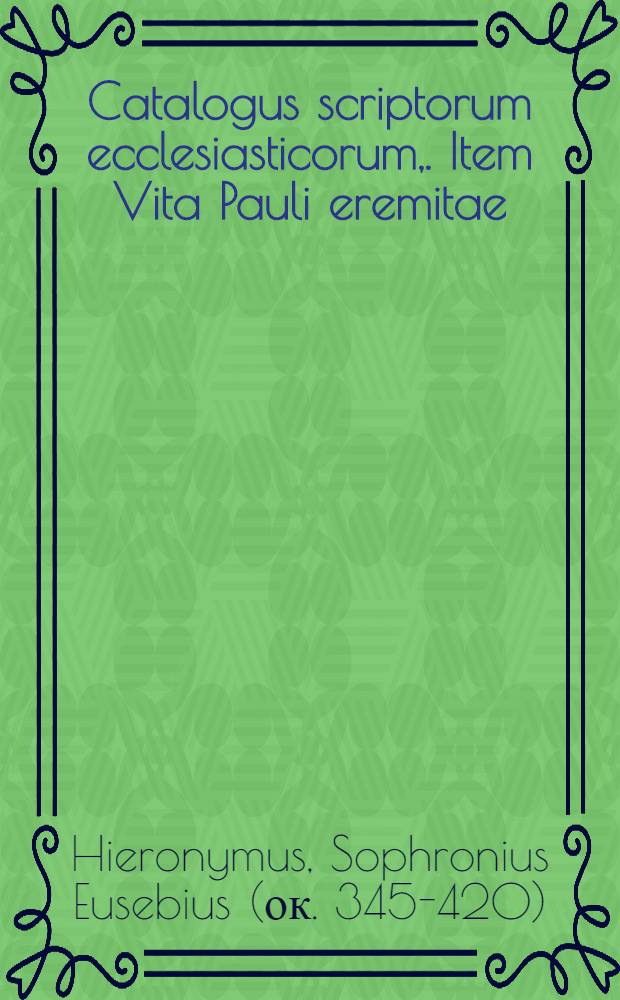 Catalogus scriptorum ecclesiasticorum,. Item Vita Pauli eremitae; Vita sancti Hilarionis; Vita Malchi captivi Monachi. Additus est et Libellus variorum exemplorum de apostolis, martyribus, episcopis, & sanctis patribus, partim ex historia ecclesiastica, partim ex vitis patrum collectus; Omnium horum indicem suo loco reperies