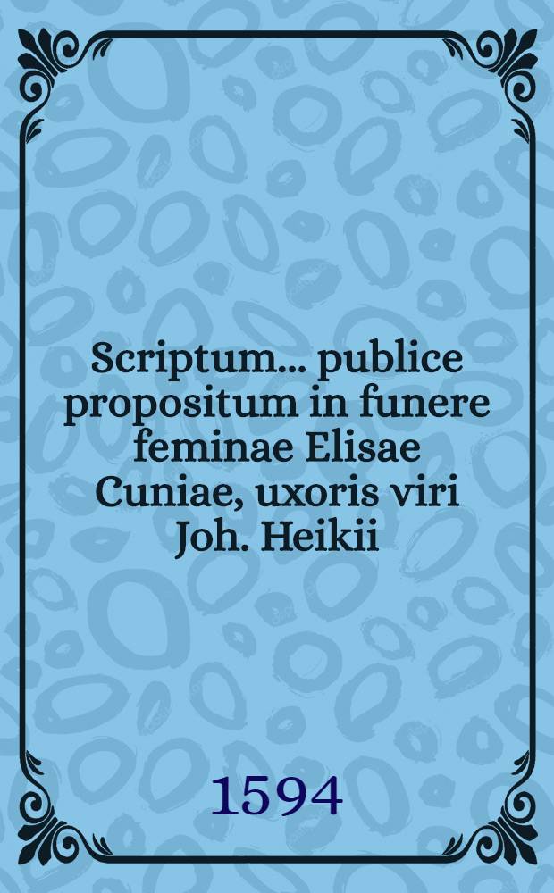 Scriptum... publice propositum in funere feminae Elisae Cuniae, uxoris viri Joh. Heikii