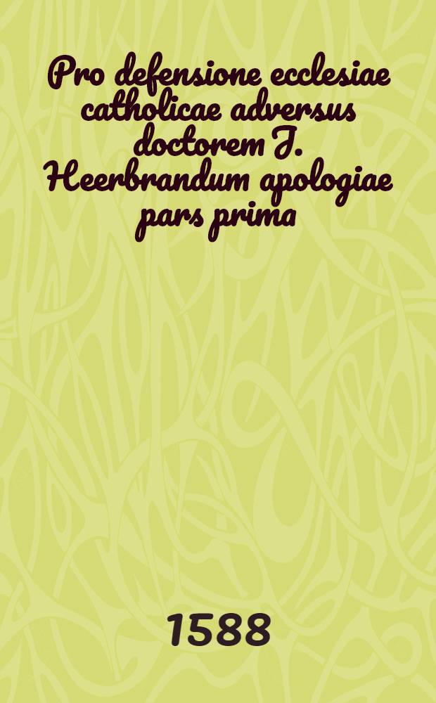 Pro defensione ecclesiae catholicae adversus doctorem J. Heerbrandum apologiae pars prima