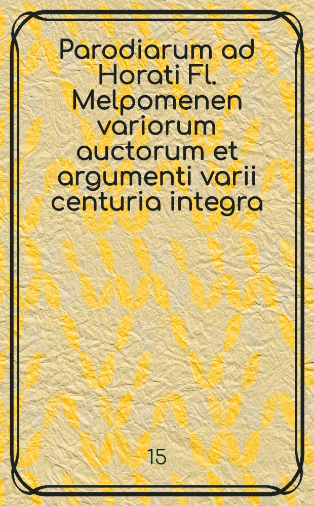 Parodiarum ad Horati Fl. Melpomenen variorum auctorum et argumenti varii centuria integra