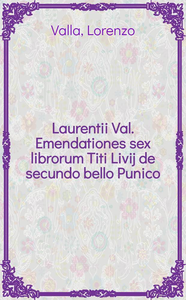 Laurentii Val. Emendationes sex librorum Titi Livij de secundo bello Punico // ... In Titum Livium annotationes