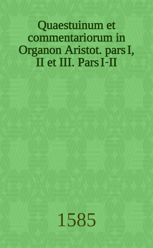 Quaestuinum et commentariorum in Organon Aristot. pars I, II et III. Pars I-II