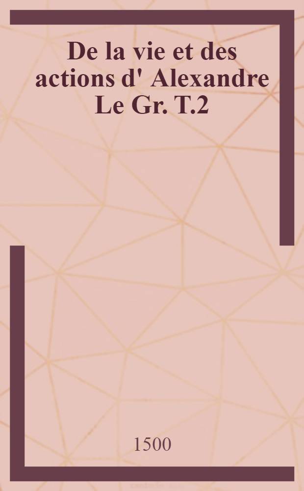 De la vie et des actions d' Alexandre Le Gr. T.2
