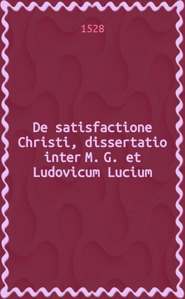 De satisfactione Christi, dissertatio inter M. G. et Ludovicum Lucium
