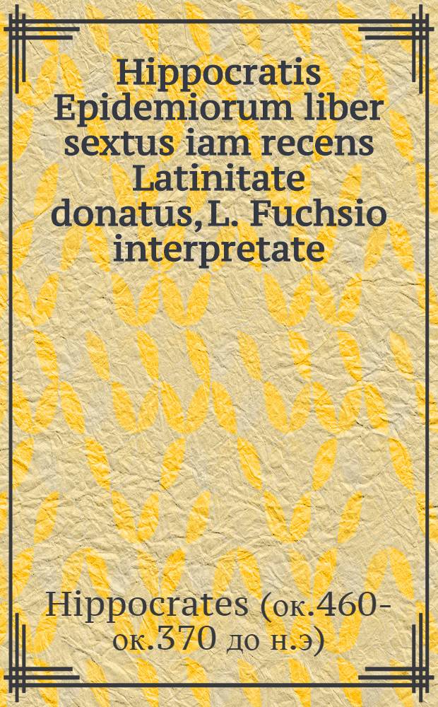 Hippocratis Epidemiorum liber sextus iam recens Latinitate donatus, L. Fuchsio interpretate