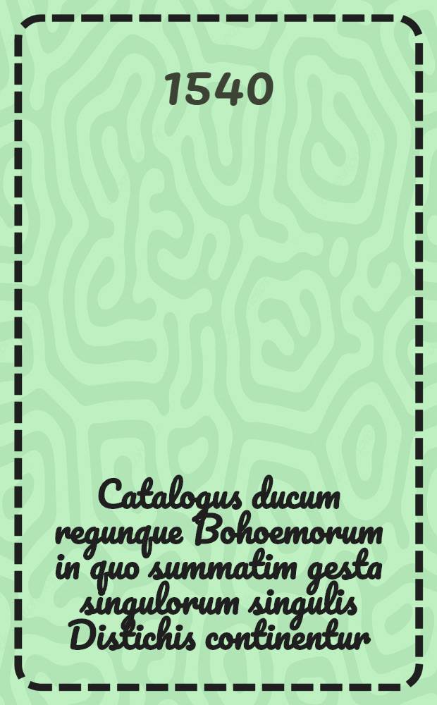 Catalogus ducum regunque Bohoemorum in quo summatim gesta singulorum singulis Distichis continentur