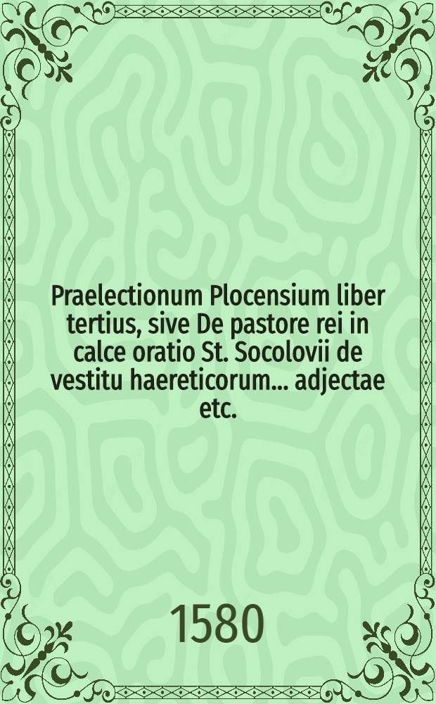 Praelectionum Plocensium liber tertius, sive De pastore rei in calce oratio St. Socolovii de vestitu haereticorum ... adjectae etc.