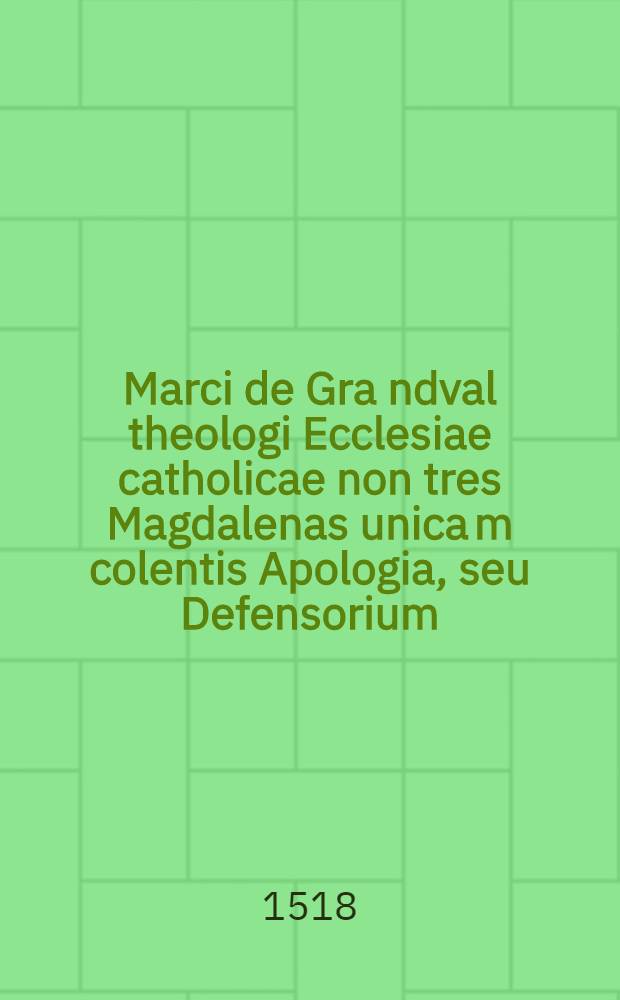 Marci de Gra[n]dval theologi Ecclesiae catholicae non tres Magdalenas unica[m] colentis Apologia, seu Defensorium
