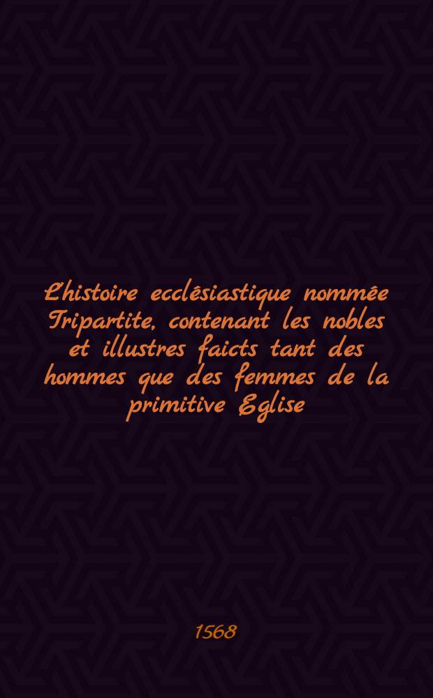L'histoire ecclésiastique nommée Tripartite, contenant les nobles et illustres faicts tant des hommes que des femmes de la primitive Eglise