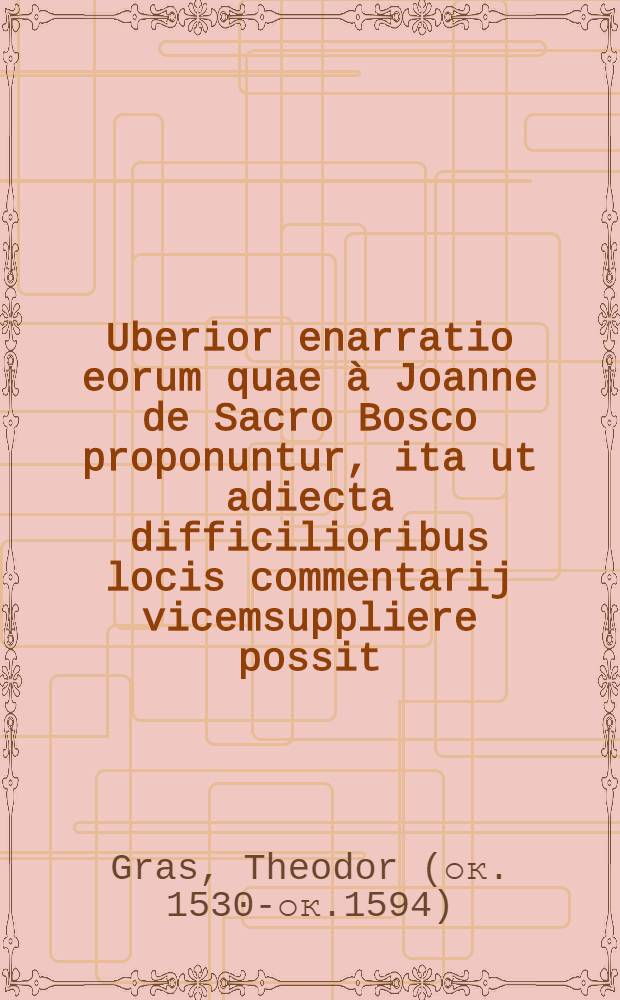 Uberior enarratio eorum quae à Joanne de Sacro Bosco proponuntur, ita ut adiecta difficilioribus locis commentarij vicemsuppliere possit
