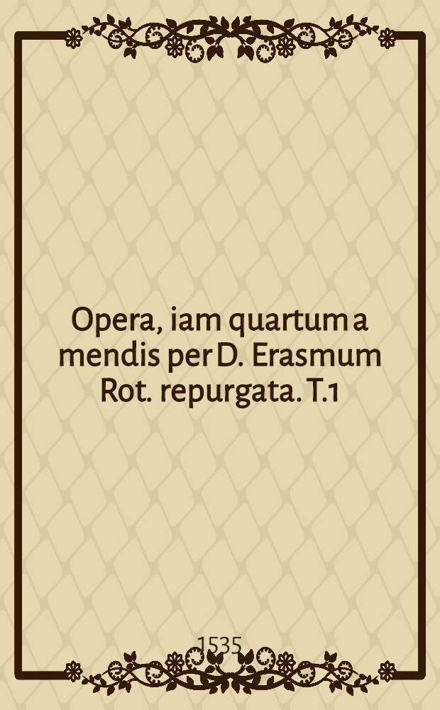 Opera, iam quartum a mendis per D. Erasmum Rot. repurgata. T.1