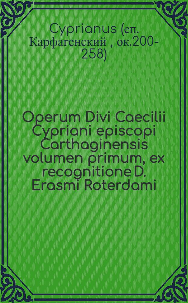 Operum Divi Caecilii Cypriani episcopi Carthaginensis volumen primum, ex recognitione D. Erasmi Roterdami