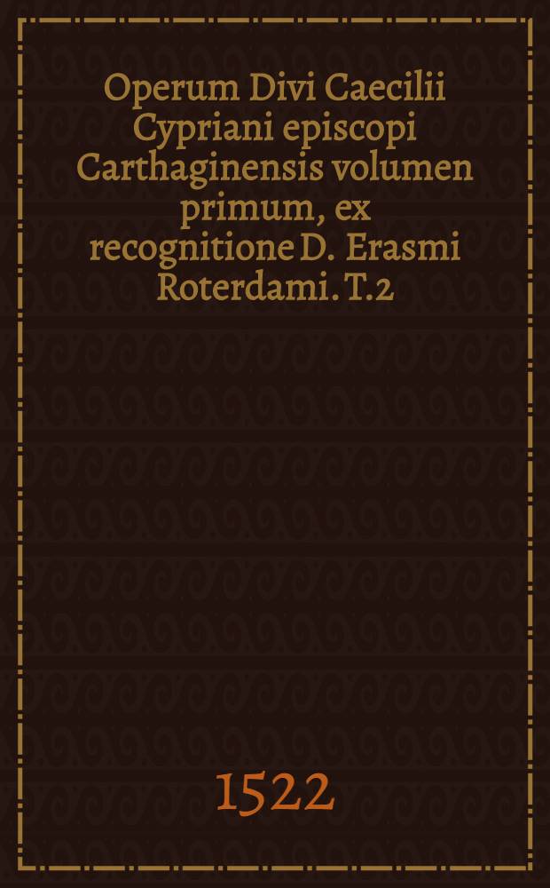 Operum Divi Caecilii Cypriani episcopi Carthaginensis volumen primum, ex recognitione D. Erasmi Roterdami. T.2