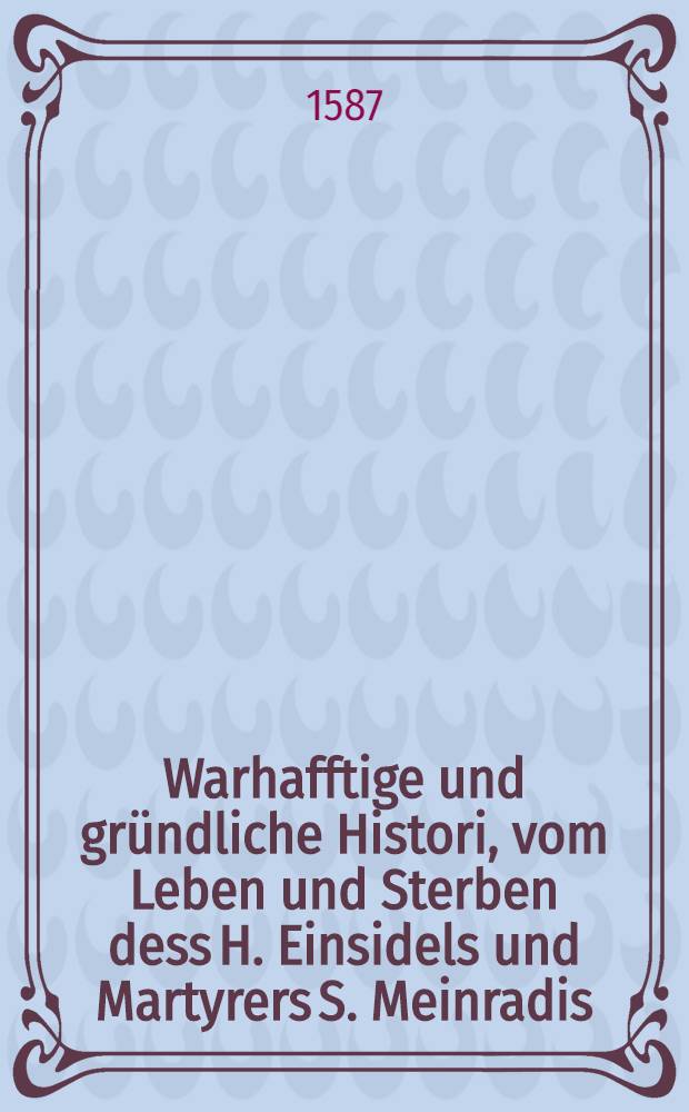 Warhafftige und gründliche Histori, vom Leben und Sterben dess H. Einsidels und Martyrers S. Meinradis