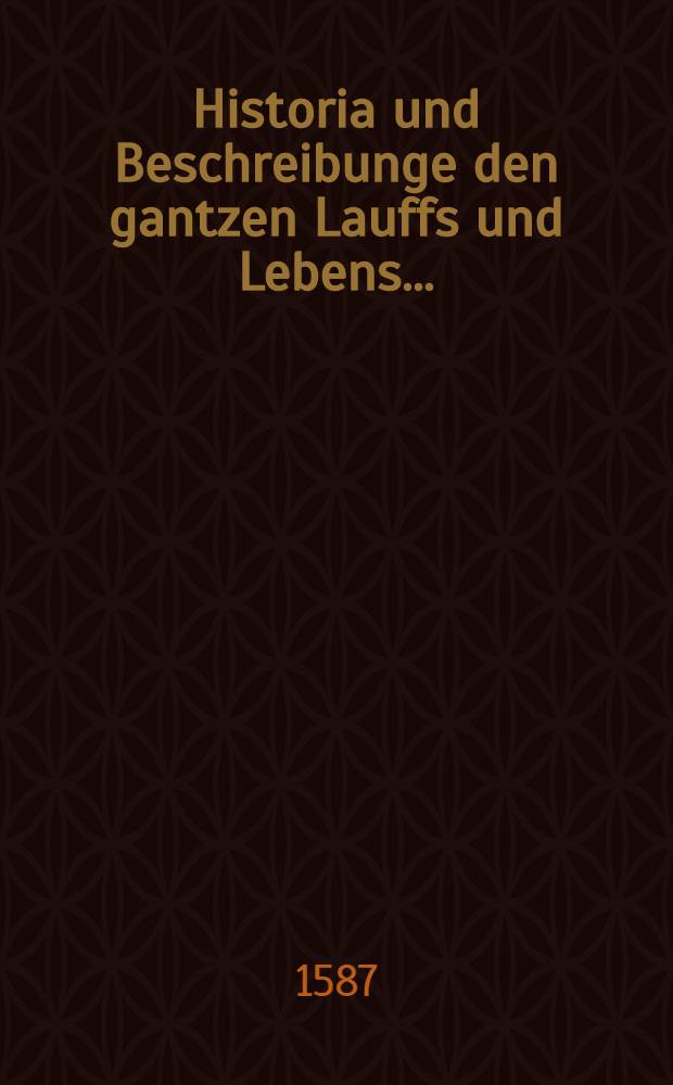 Historia und Beschreibunge den gantzen Lauffs und Lebens ...