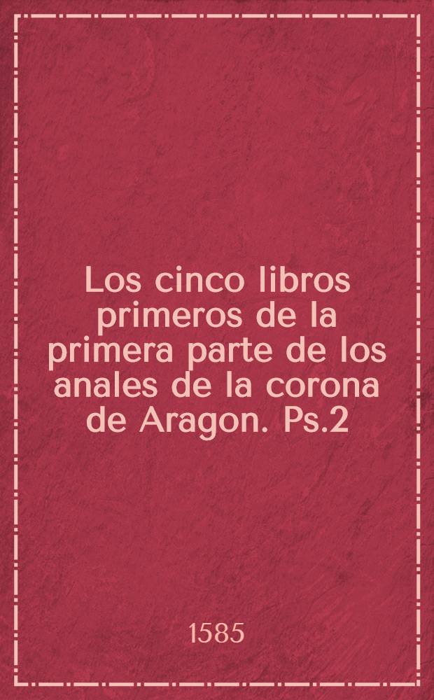 Los cinco libros primeros de la primera parte de los anales de la corona de Aragon. Ps.2