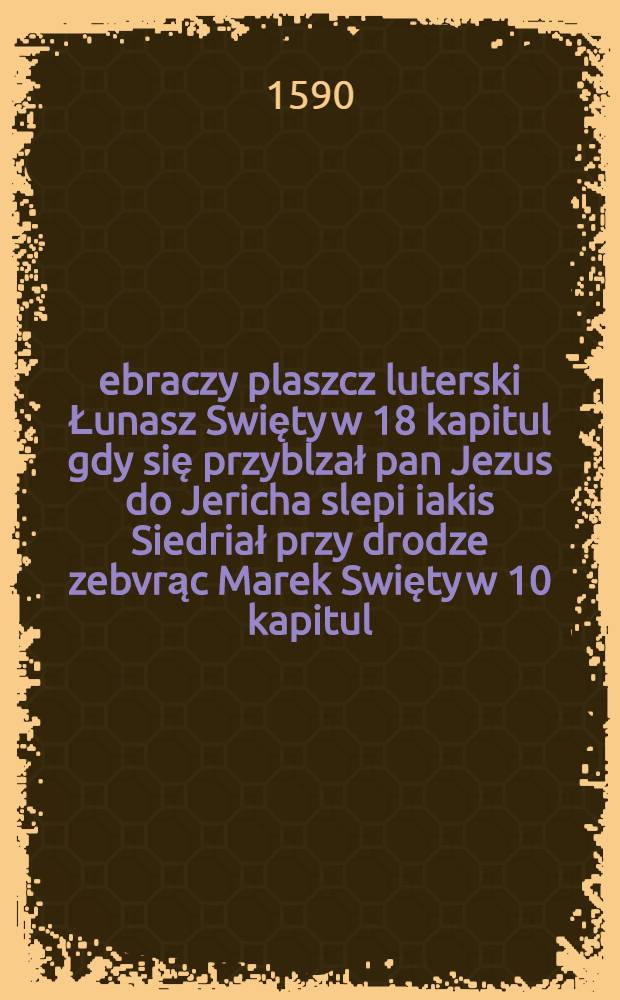 Żebraczy plaszcz luterski Łunasz Swięty w 18 kapitul gdy się przyblzał pan Jezus do Jericha slepi iakis Siedriał przy drodze zebvrąc Marek Swięty w 10 kapitul, a on porzuciwszyodrienie swoie porwawsry się przyszedt do niego