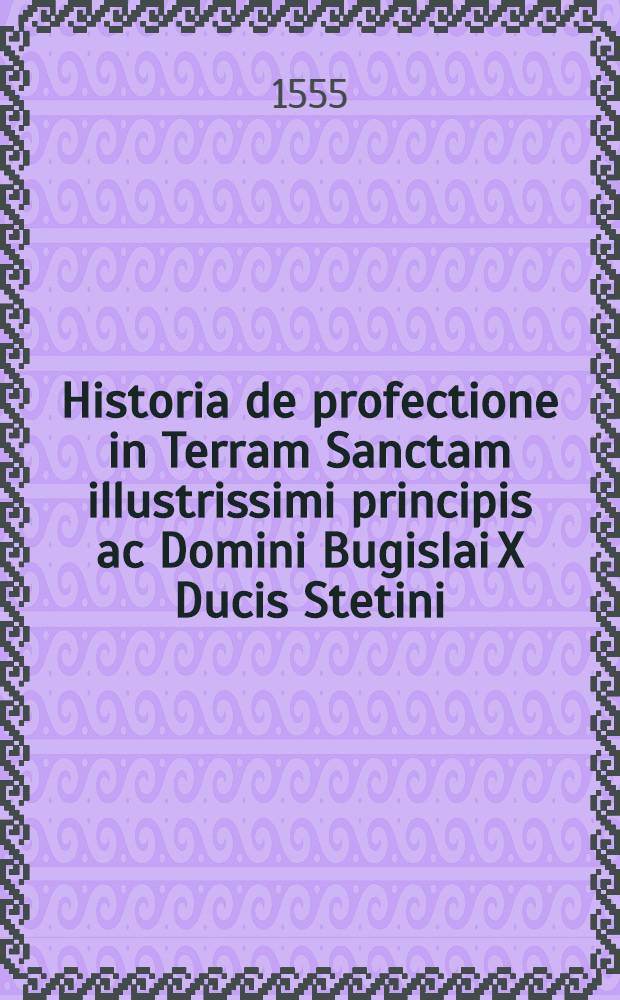 Historia de profectione in Terram Sanctam illustrissimi principis ac Domini Bugislai X Ducis Stetini