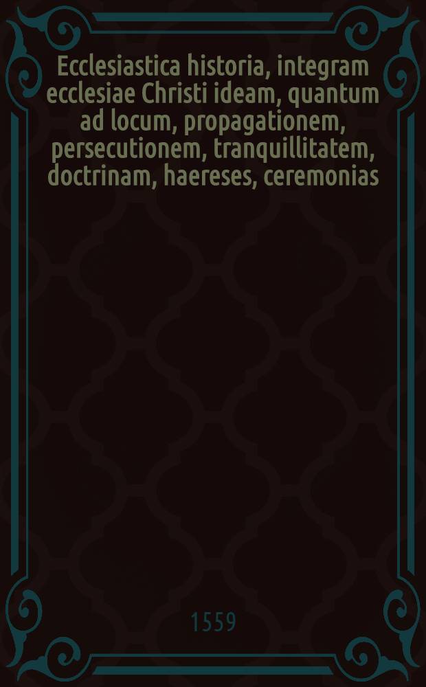 Ecclesiastica historia, integram ecclesiae Christi ideam, quantum ad locum, propagationem, persecutionem, tranquillitatem, doctrinam, haereses, ceremonias, gubernationem, schismata, synodos, personas, miracula, martyria, religiones extra ecclesiam, & statum Imperij politicum attinet, secu[n]dum singulas centurias, perspicuo ordine complectens : Singulari diligentia & fide ex vetustissimis & optimis historicis, patribus, & alijs scriptoribus congesta ..