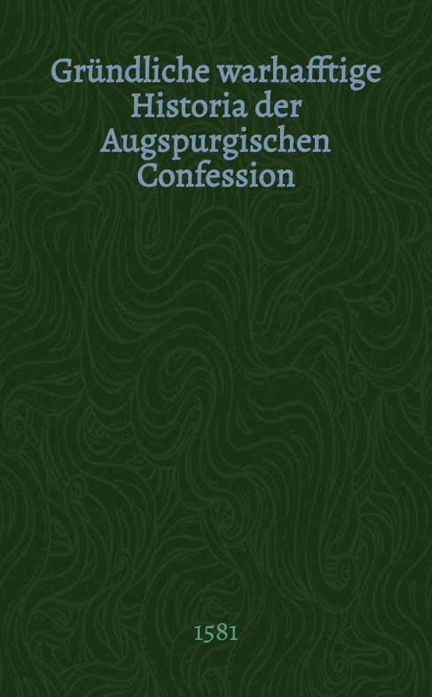 Gr&uuml;ndliche warhafftige Historia der Augspurgischen Confession