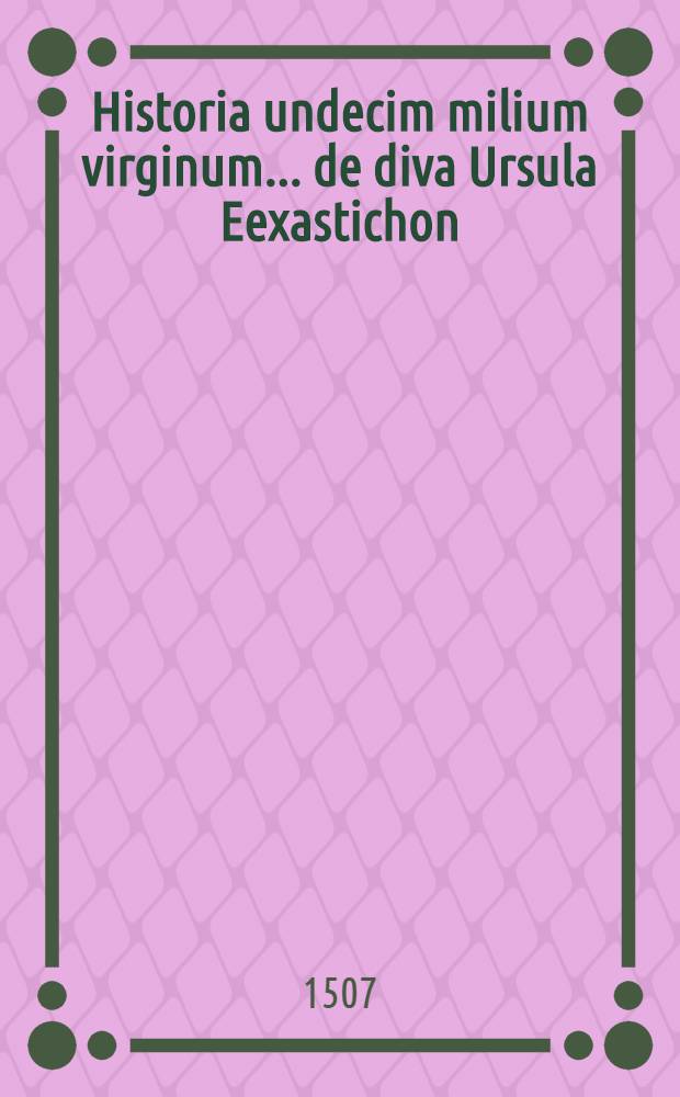 Historia undecim milium virginum ... de diva Ursula Eexastichon