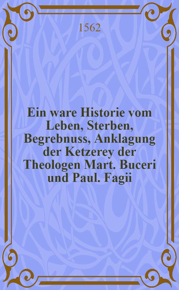 Ein ware Historie vom Leben, Sterben, Begrebnuss, Anklagung der Ketzerey der Theologen Mart. Buceri und Paul. Fagii