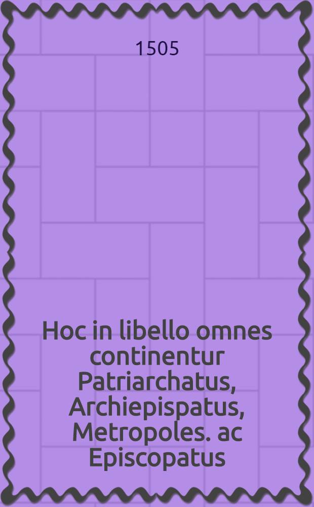 Hoc in libello omnes continentur Patriarchatus, Archiepispatus, Metropoles. ac Episcopatus
