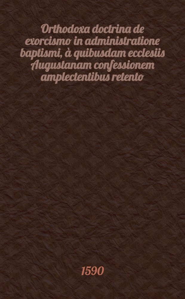Orthodoxa doctrina de exorcismo in administratione baptismi, &agrave; quibusdam ecclesiis Augustanam confessionem amplectentibus retento