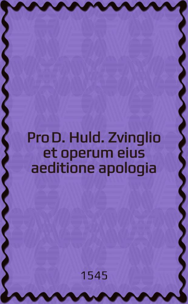 Pro D. Huld. Zvinglio et operum eius aeditione apologia