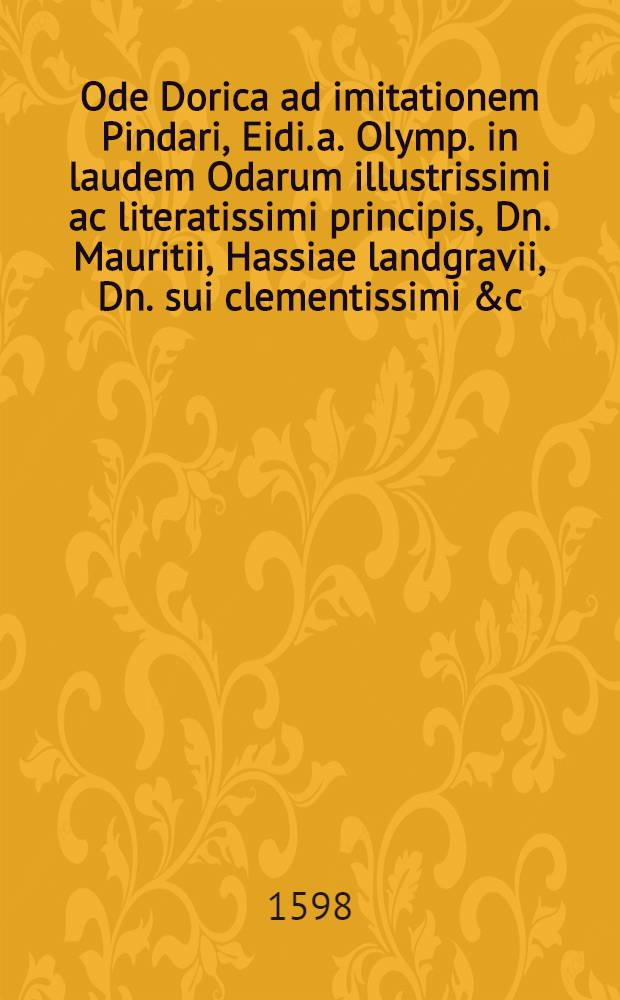 Ode Dorica ad imitationem Pindari, Eidi. a. Olymp. in laudem Odarum illustrissimi ac literatissimi principis, Dn. Mauritii, Hassiae landgravii, Dn. sui clementissimi &c. quibus universum Davidis Psalterium Latino carmine exposuit, nec non Poetices per libros duos ab Ejus Celsitudine, methodice, accurate, solerterque conformatae,