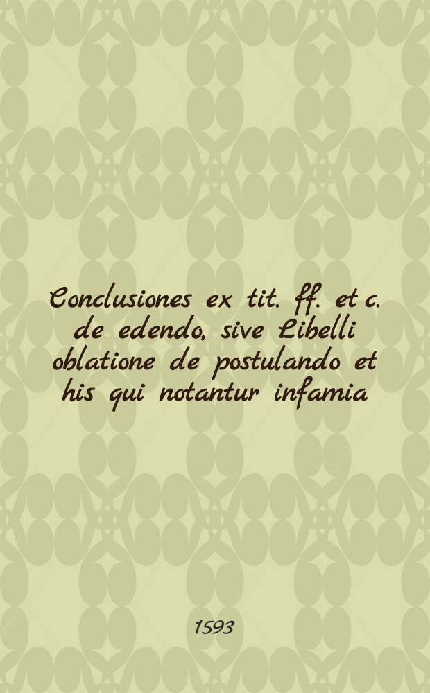 Conclusiones ex tit. ff. et c. de edendo, sive Libelli oblatione de postulando et his qui notantur infamia