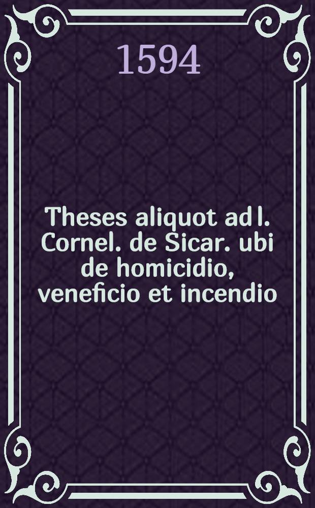 Theses aliquot ad l. Cornel. de Sicar. ubi de homicidio, veneficio et incendio