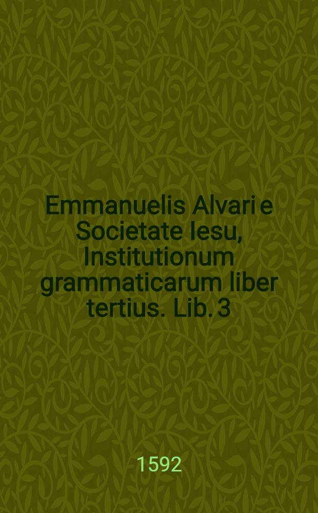 Emmanuelis Alvari e Societate Iesu, Institutionum grammaticarum liber tertius. [Lib. 3] : De syllabarum dimensione, & c.