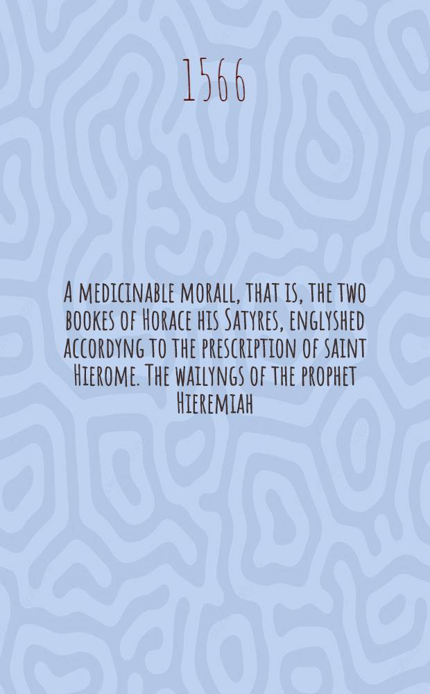 A medicinable morall, that is, the two bookes of Horace his Satyres, englyshed accordyng to the prescription of saint Hierome. The wailyngs of the prophet Hieremiah, done into Englyshe verse. Also Epigrammes.