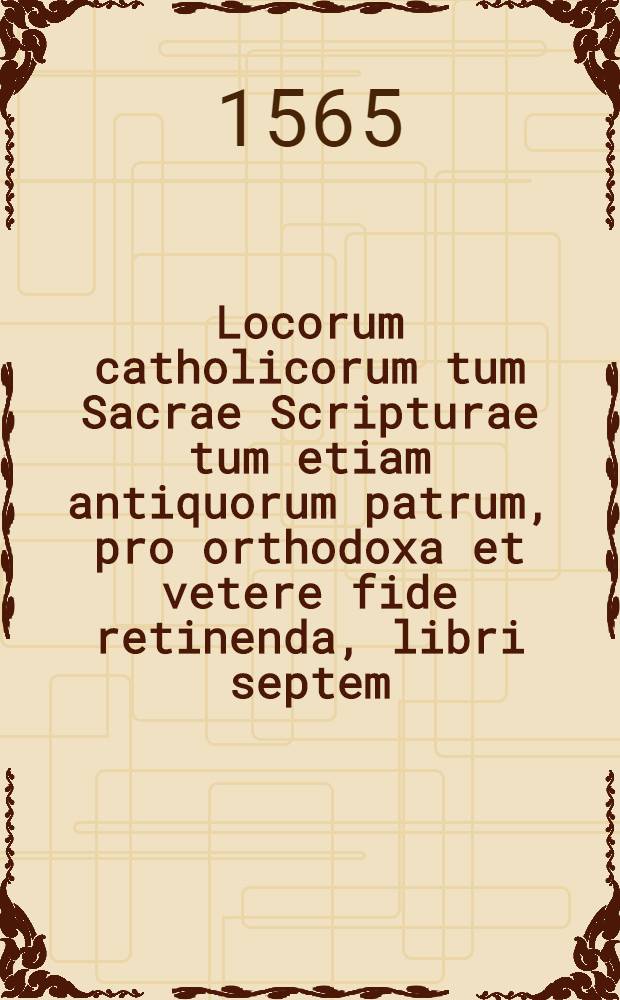 Locorum catholicorum tum Sacrae Scripturae tum etiam antiquorum patrum, pro orthodoxa et vetere fide retinenda, libri septem