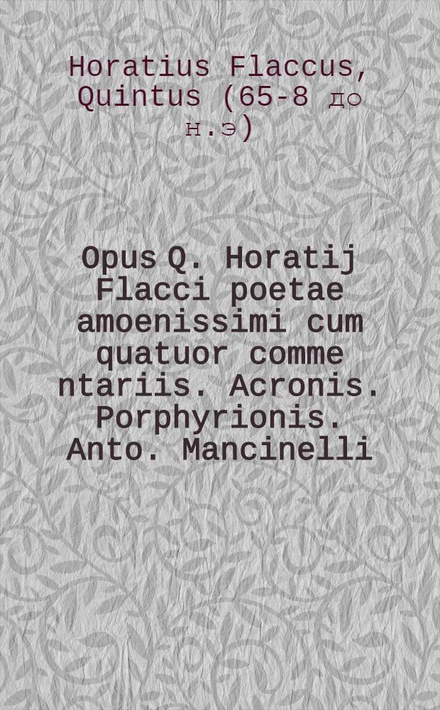 Opus Q. Horatij Flacci poetae amoenissimi cum quatuor comme[n]tariis. Acronis. Porphyrionis. Anto. Mancinelli