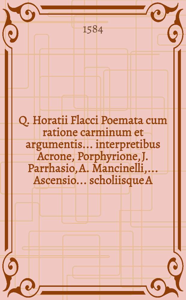Q. Horatii Flacci Poemata cum ratione carminum et argumentis ... interpretibus Acrone, Porphyrione, J. Parrhasio, A. Mancinelli, ... Ascensio ... scholiisque A. Politiani, M.A. Sabellici... adiunctis