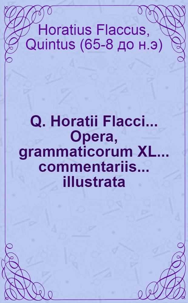 Q. Horatii Flacci ... Opera, grammaticorum XL ... commentariis ... illustrata
