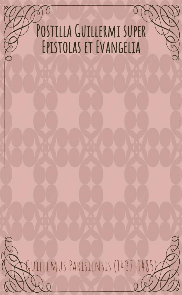 Postilla Guillermi super Epistolas et Evangelia: per totius anni circulu[m]: de tempore sanctis: et pro defunctis: ere et arte nova impressa solerti diligentia cuiusdam viri religiosi pro scholasticis exarata