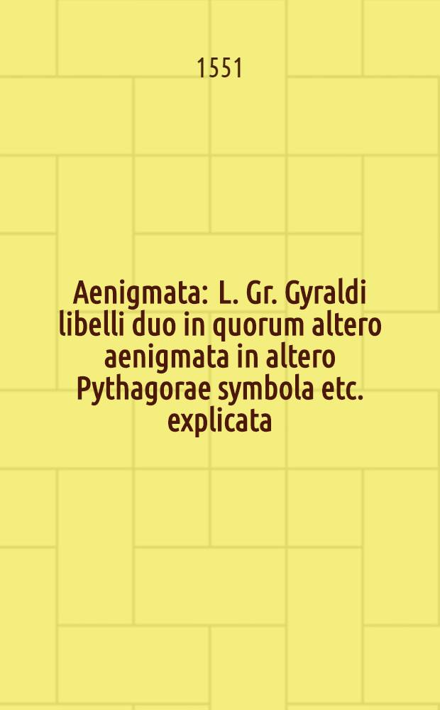 Aenigmata : L. Gr. Gyraldi libelli duo in quorum altero aenigmata in altero Pythagorae symbola etc. explicata