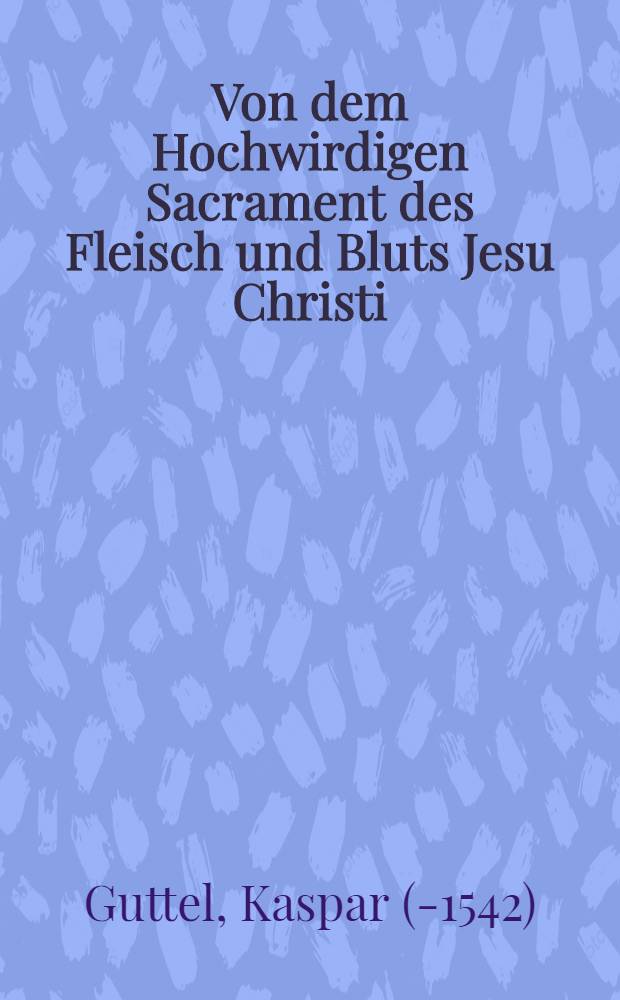 Von dem Hochwirdigen Sacrament des Fleisch und Bluts Jesu Christi