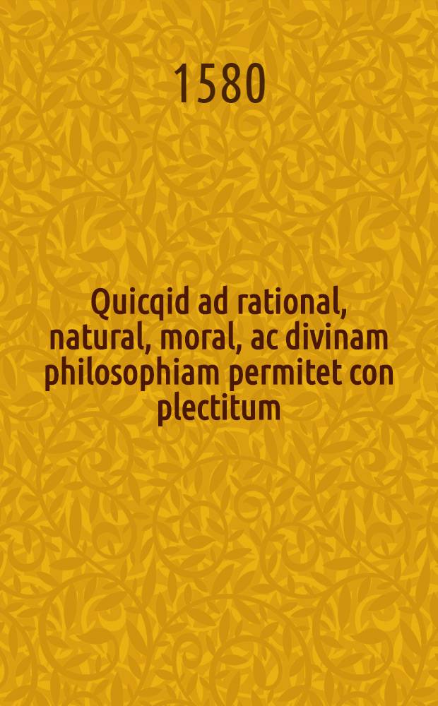 Quicqid ad rational, natural, moral, ac divinam philosophiam permitet con plectitum