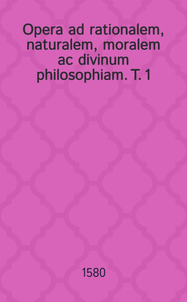 Opera ad rationalem, naturalem, moralem ac divinum philosophiam. T. 1