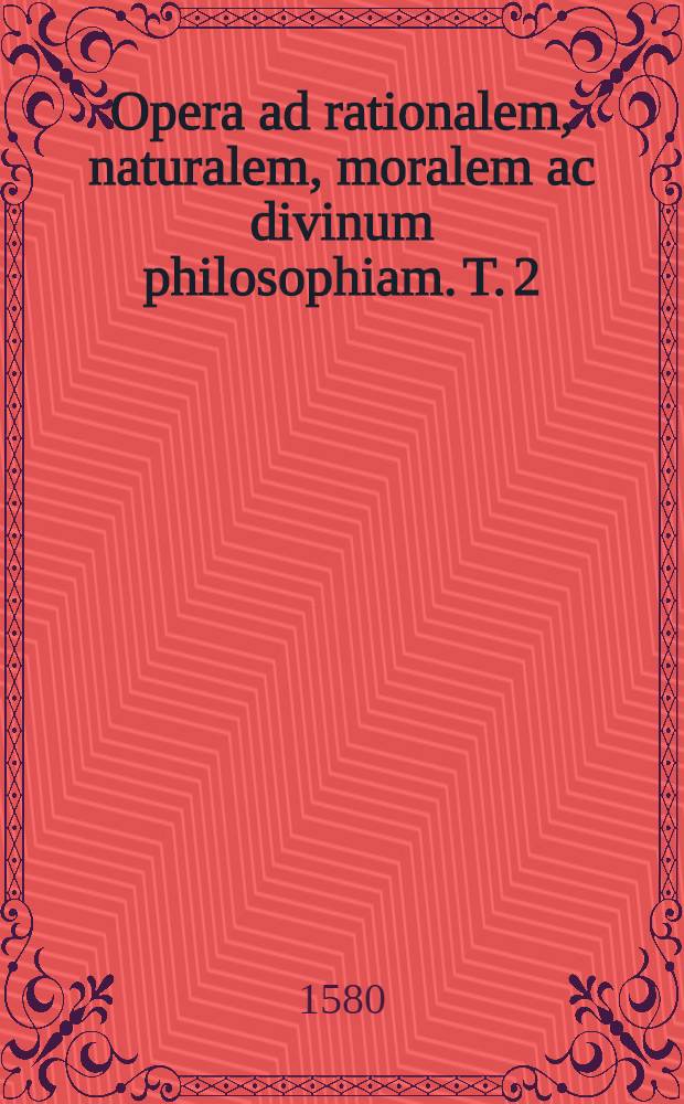 Opera ad rationalem, naturalem, moralem ac divinum philosophiam. T. 2