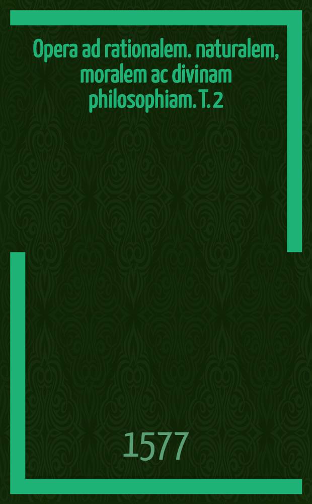 Opera ad rationalem. naturalem, moralem ac divinam philosophiam. T. 2